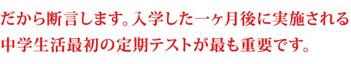 だから断言します。入学した一ヶ月後に実施される中学生活最初の定期テストが最も重要です。