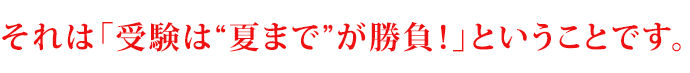 それは「受験は“夏まで”が勝負！」ということです。