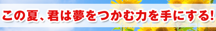 この夏、君は夢をつかむ力を手にする！