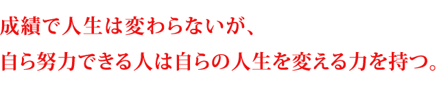 成績で人生は変わらないが、自ら努力できる人は自らの人生を変える力を持つ。