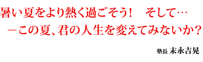 暑い夏をより熱く過ごそう！　そして…この夏、君の人生を変えてみないか？
