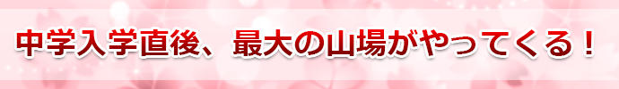 中学入学直後、最大の山場がやってくる！ 