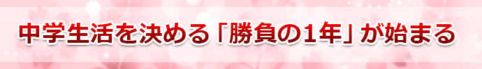 中学生活を決める「勝負の1年」が始まる