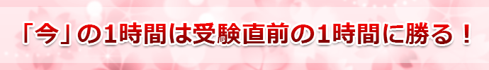 「今」の1時間は受験直前の1時間に勝る！ 