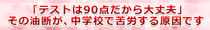 「テストは90点だから大丈夫」その油断が、中学校で苦労する原因です